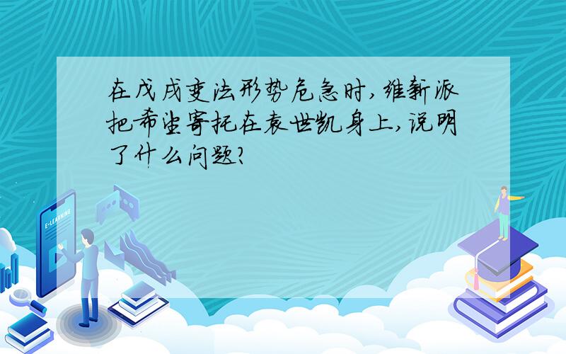 在戊戌变法形势危急时,维新派把希望寄托在袁世凯身上,说明了什么问题?