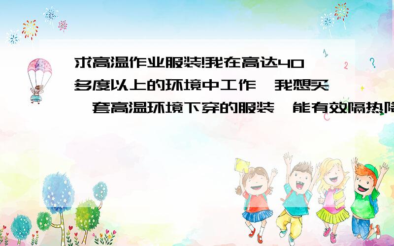 求高温作业服装!我在高达40多度以上的环境中工作,我想买一套高温环境下穿的服装,能有效隔热降温的,请问有没有朋友知道?如果没有此类服装,能告诉我一些有效隔热降温的方法也可以.别说