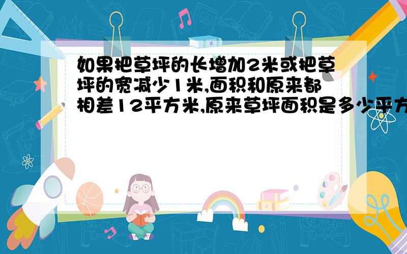 如果把草坪的长增加2米或把草坪的宽减少1米,面积和原来都相差12平方米,原来草坪面积是多少平方米?