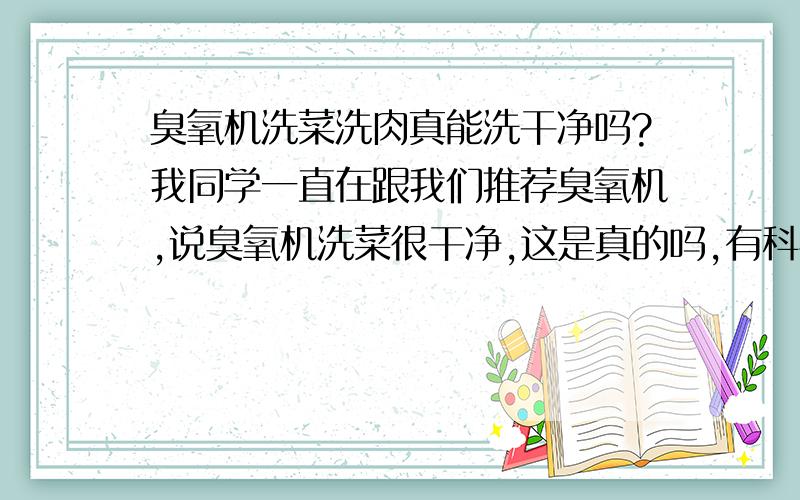 臭氧机洗菜洗肉真能洗干净吗?我同学一直在跟我们推荐臭氧机,说臭氧机洗菜很干净,这是真的吗,有科学依据吗?