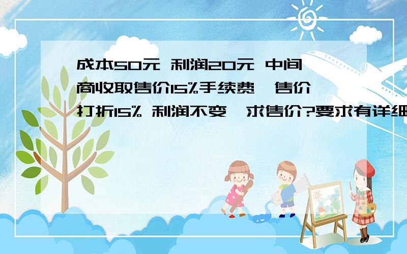 成本50元 利润20元 中间商收取售价15%手续费,售价打折15% 利润不变,求售价?要求有详细的过程.成本50元,利润20元,中间商收取折前销售价5%手续费,税收折前销售价10%,折扣销售价的15%,求成本乘以