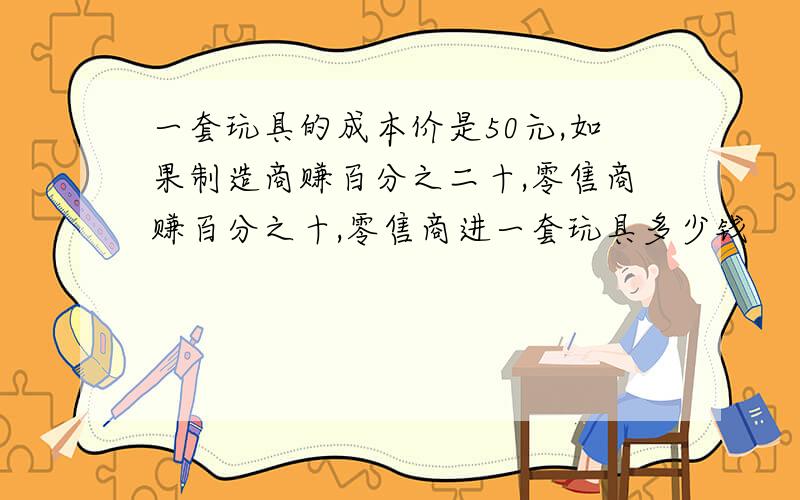 一套玩具的成本价是50元,如果制造商赚百分之二十,零售商赚百分之十,零售商进一套玩具多少钱