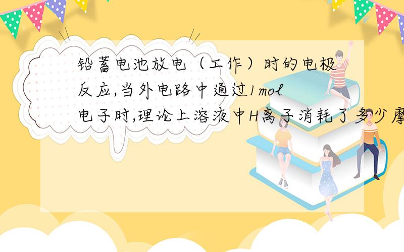 铅蓄电池放电（工作）时的电极反应,当外电路中通过1mol电子时,理论上溶液中H离子消耗了多少摩尔