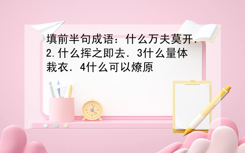 填前半句成语：什么万夫莫开．2.什么挥之即去．3什么量体栽衣．4什么可以燎原