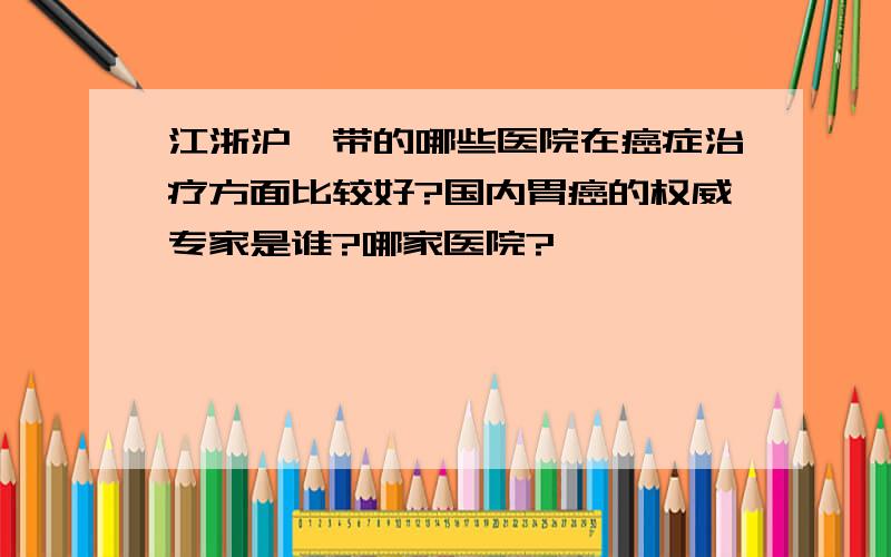 江浙沪一带的哪些医院在癌症治疗方面比较好?国内胃癌的权威专家是谁?哪家医院?