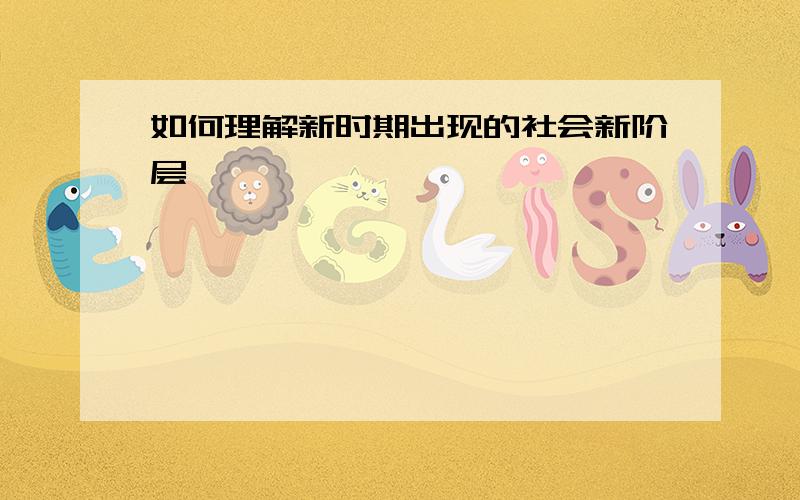 如何理解新时期出现的社会新阶层