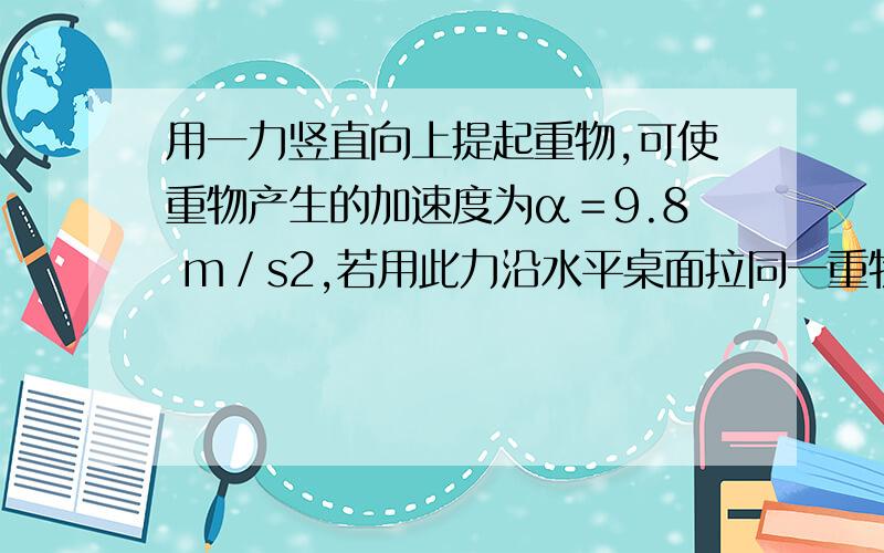 用一力竖直向上提起重物,可使重物产生的加速度为α＝9.8 m／s2,若用此力沿水平桌面拉同一重物时,重物的加速度大小为1.6α,则物体与水平桌面间的动摩擦因数为_ 此题的1.6a同前面的a一样么