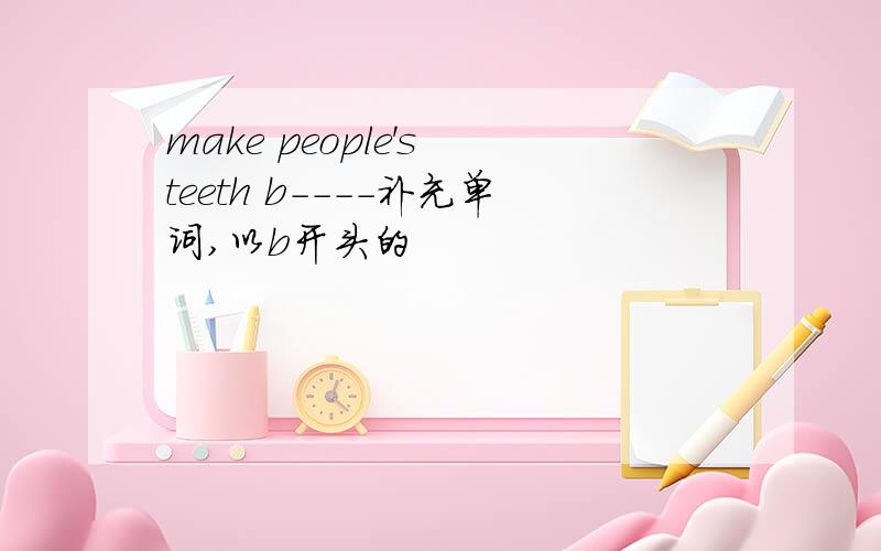 make people's teeth b----补充单词,以b开头的