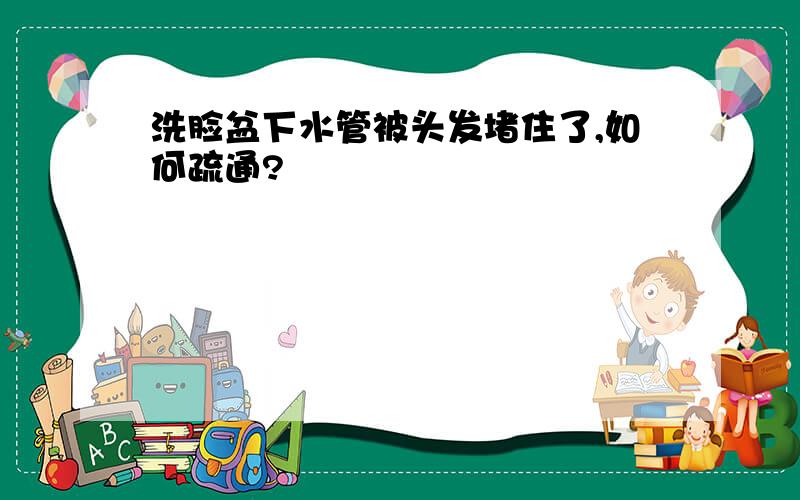 洗脸盆下水管被头发堵住了,如何疏通?