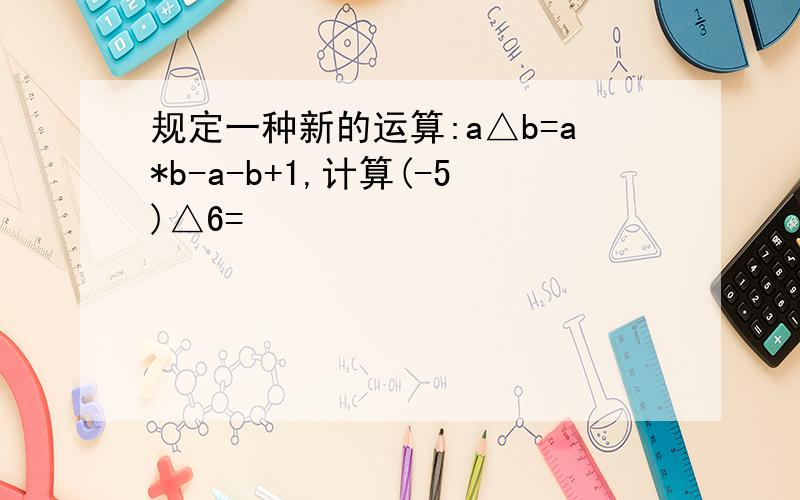 规定一种新的运算:a△b=a*b-a-b+1,计算(-5)△6=