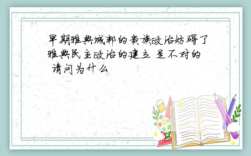 早期雅典城邦的贵族政治妨碍了雅典民主政治的建立 是不对的 请问为什么