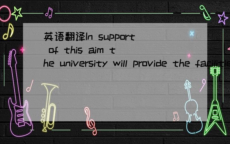 英语翻译In support of this aim the university will provide the facilities and support for its staff to pursue innovative research by responding to developments in the intellectual environment and society at large; and promote challenging and rigo