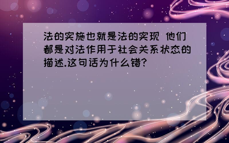 法的实施也就是法的实现 他们都是对法作用于社会关系状态的描述.这句话为什么错?