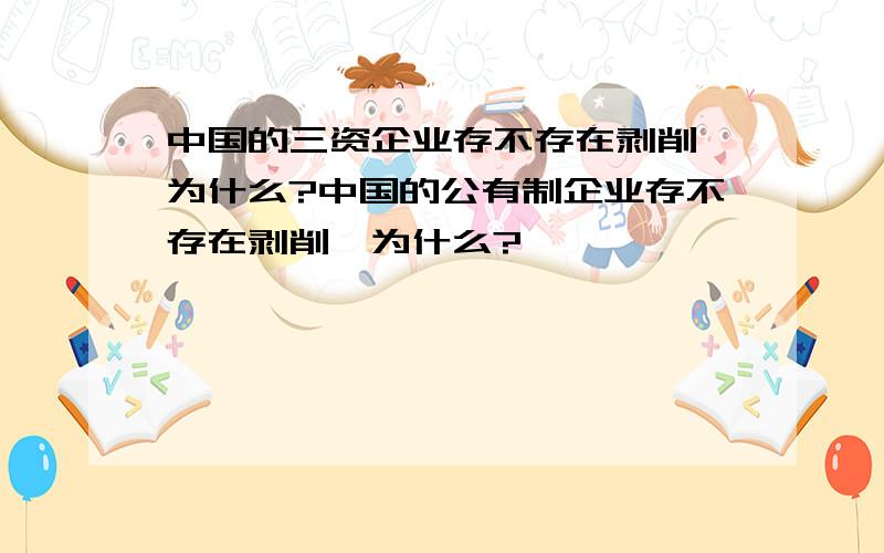 中国的三资企业存不存在剥削,为什么?中国的公有制企业存不存在剥削,为什么?