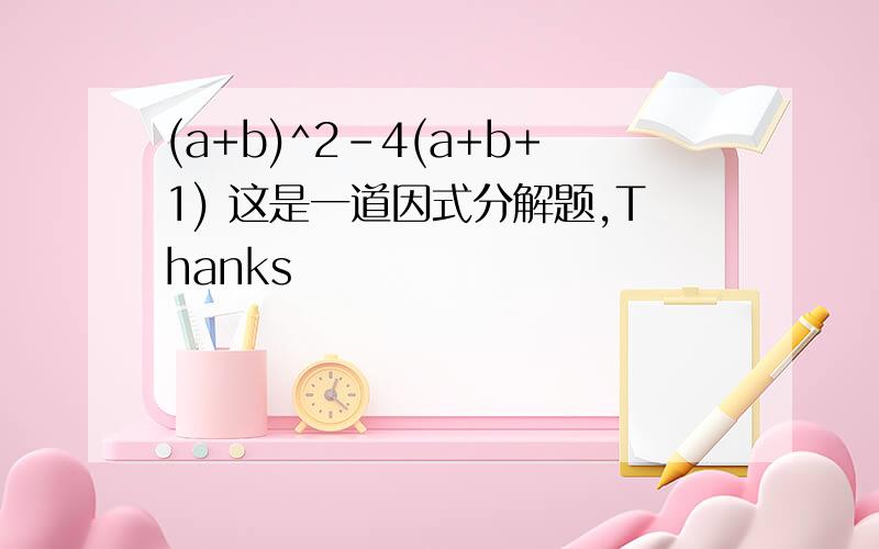 (a+b)^2-4(a+b+1) 这是一道因式分解题,Thanks