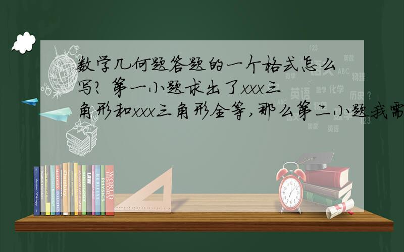 数学几何题答题的一个格式怎么写? 第一小题求出了xxx三角形和xxx三角形全等,那么第二小题我需要运用那个结论,怎么写  由1得, 然后呢