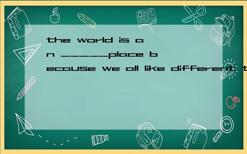 the world is an _____place because we all like different thingsthe world is an i_____place because we all like different things