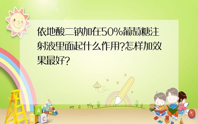 依地酸二钠加在50%葡萄糖注射液里面起什么作用?怎样加效果最好?