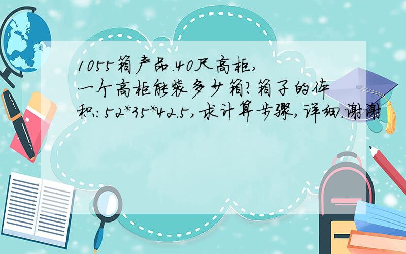 1055箱产品.40尺高柜,一个高柜能装多少箱?箱子的体积：52*35*42.5,求计算步骤,详细.谢谢