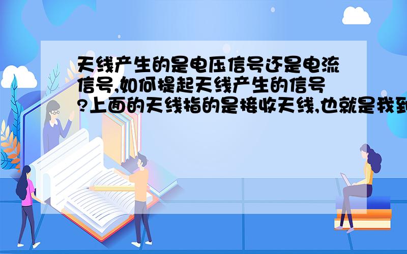 天线产生的是电压信号还是电流信号,如何提起天线产生的信号?上面的天线指的是接收天线,也就是我到底是按提起并放大接收天线中电流信号设计我的电路还是按提取并放大接收天线中的电