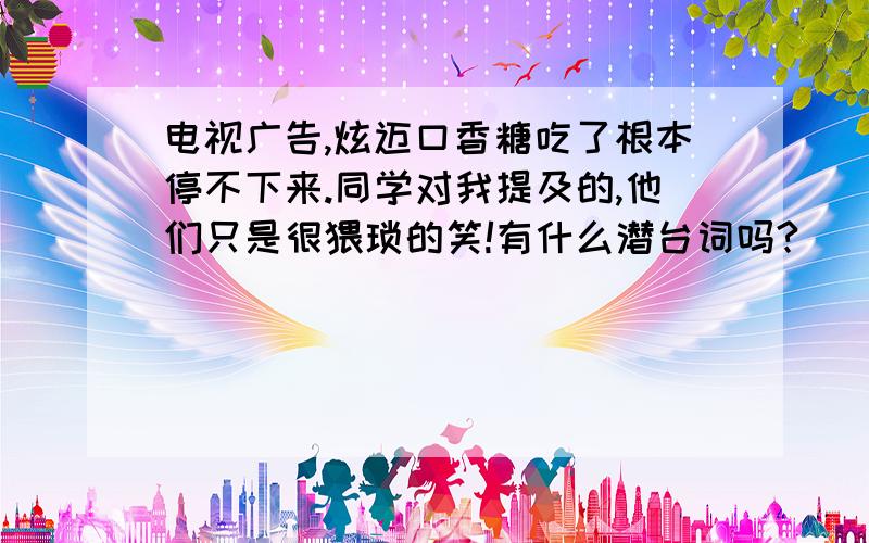 电视广告,炫迈口香糖吃了根本停不下来.同学对我提及的,他们只是很猥琐的笑!有什么潜台词吗?