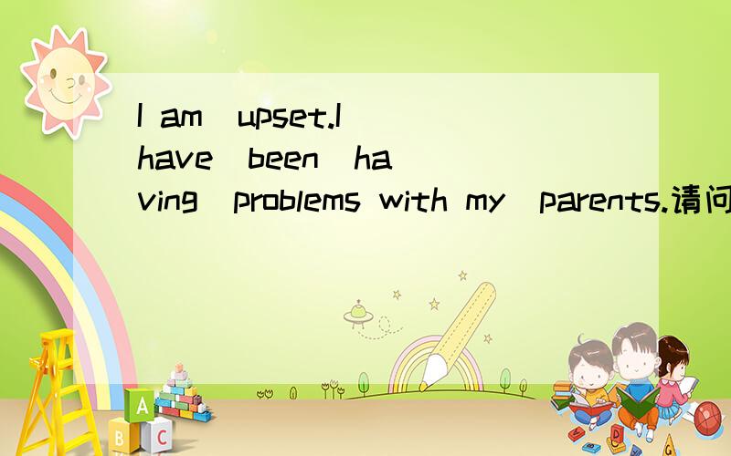 I am  upset.I have  been  having  problems with my  parents.请问为什么用having  problems ?