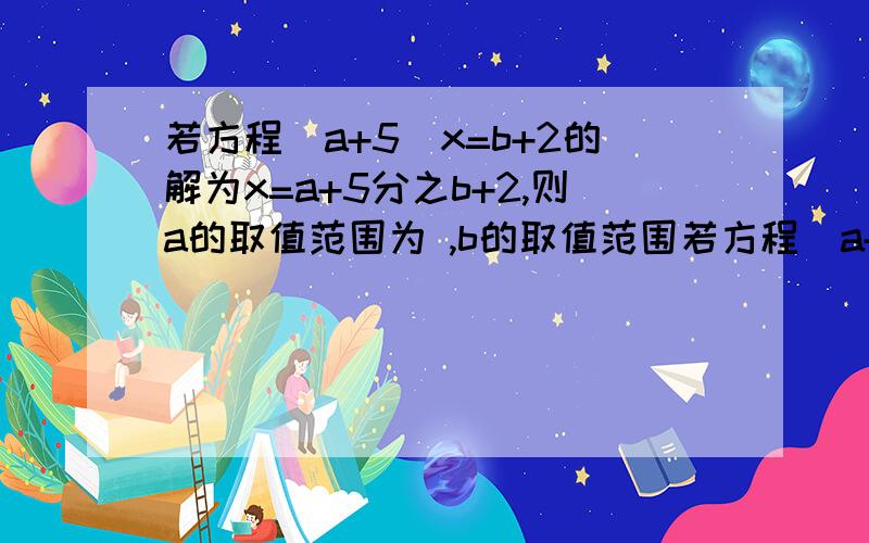 若方程(a+5)x=b+2的解为x=a+5分之b+2,则a的取值范围为 ,b的取值范围若方程(a+5)x=b+2的解为x=a+5分之b+2,则a的取值范围为 ,b的取值范围为