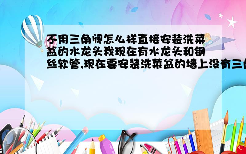 不用三角阀怎么样直接安装洗菜盆的水龙头我现在有水龙头和钢丝软管,现在要安装洗菜盆的墙上没有三角阀,只有一个被塞子堵住的洞,我想把塞子拔下来会喷水吧,我应该怎样把软管安装在那