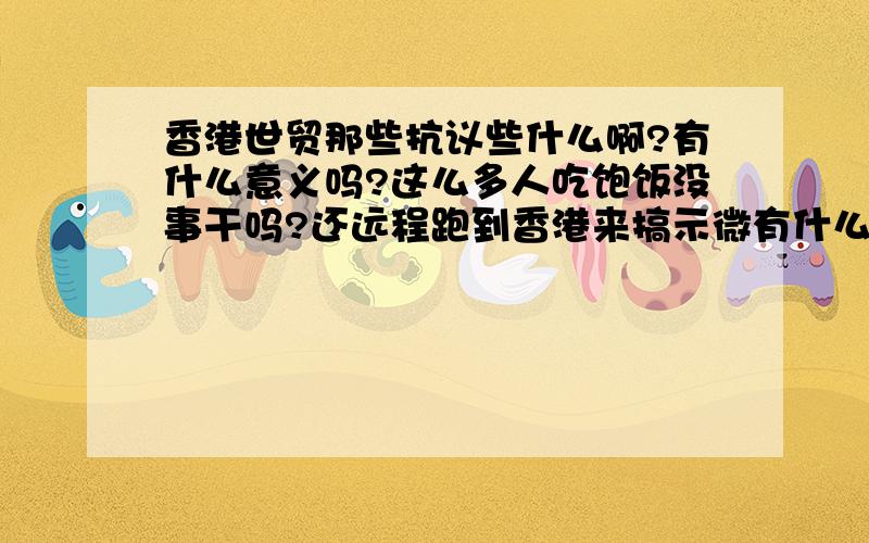 香港世贸那些抗议些什么啊?有什么意义吗?这么多人吃饱饭没事干吗?还远程跑到香港来搞示微有什么意义吗?他给人看抗议些什么呢?