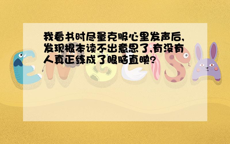 我看书时尽量克服心里发声后,发现根本读不出意思了,有没有人真正练成了眼脑直映?