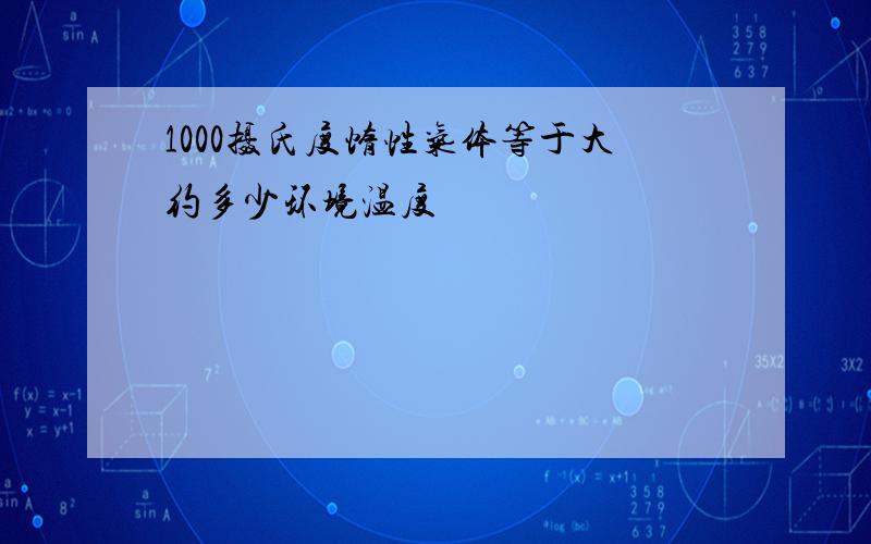 1000摄氏度惰性气体等于大约多少环境温度