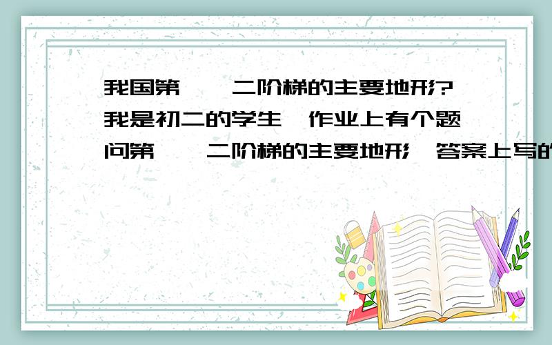 我国第一,二阶梯的主要地形?我是初二的学生,作业上有个题问第一,二阶梯的主要地形,答案上写的都是高原盆地呐,