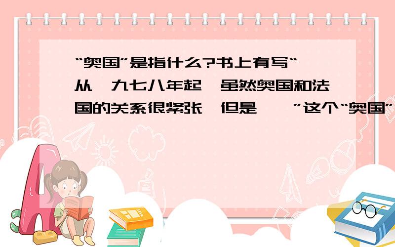 “奥国”是指什么?书上有写“从一九七八年起,虽然奥国和法国的关系很紧张,但是……”这个“奥国”指的是哪个国家?（过去的?现在的?）