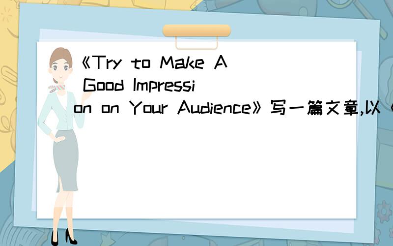 《Try to Make A Good Impression on Your Audience》写一篇文章,以《Try to Make A Good Impression on Your Audience》为中心写一篇文章,