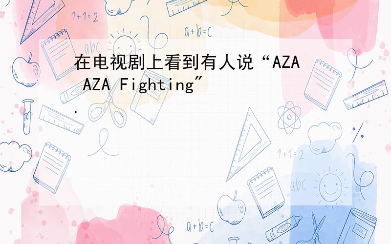 在电视剧上看到有人说“AZA AZA Fighting