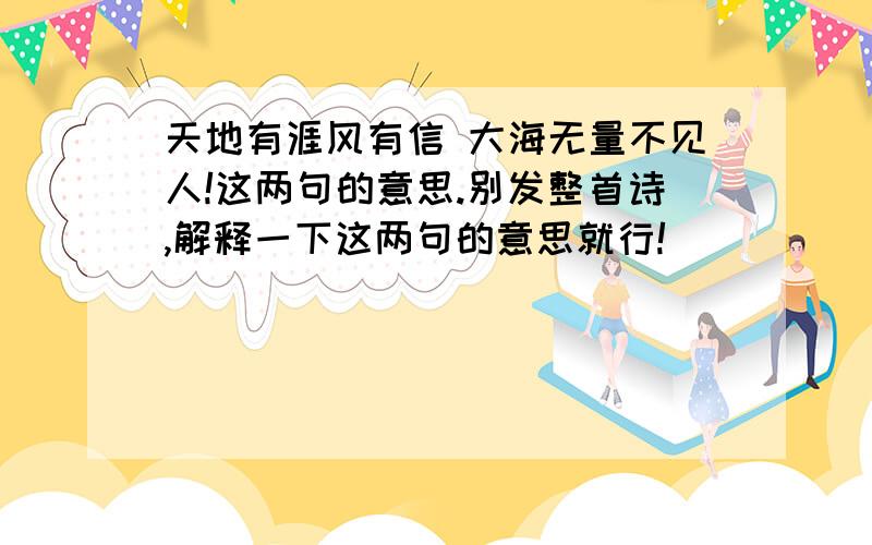 天地有涯风有信 大海无量不见人!这两句的意思.别发整首诗,解释一下这两句的意思就行!