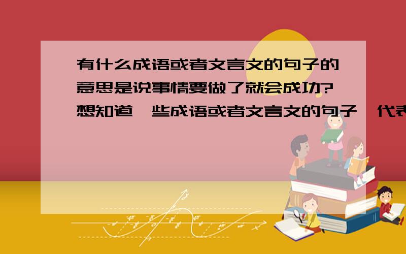 有什么成语或者文言文的句子的意思是说事情要做了就会成功?想知道一些成语或者文言文的句子,代表的意思就是人要去做这件事情才会成功,如果不去做,就永远都不知道会不会成功.人要去