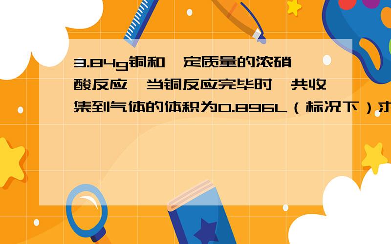 3.84g铜和一定质量的浓硝酸反应,当铜反应完毕时,共收集到气体的体积为0.896L（标况下）求：1.反应消耗的硝酸的总物质的量2.若把装有这些气体的集气瓶倒立在盛水的水槽中,需通入多少升标