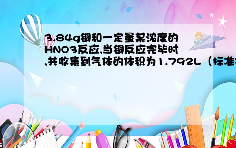 3.84g铜和一定量某浓度的HNO3反应,当铜反应完毕时,共收集到气体的体积为1.792L（标准状况下）.求（1）反应中消耗硝酸的总的物质的量 （2）产生的两种气体各自的体积