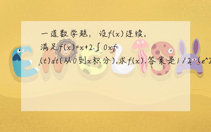 一道数学题：设f(x)连续,满足f(x)=x+2∫0xf(t)dt(从0到x积分),求f(x).答案是1/2（e^2x-1),这是怎么做出来的,