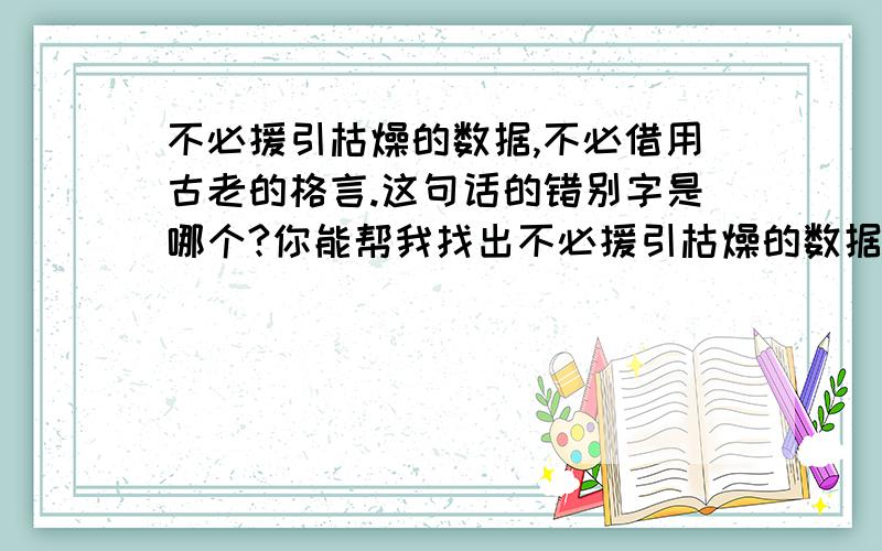 不必援引枯燥的数据,不必借用古老的格言.这句话的错别字是哪个?你能帮我找出不必援引枯燥的数据,不必借用古老的格言.这句话的错别字是哪个吗?