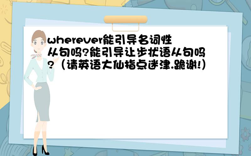 wherever能引导名词性从句吗?能引导让步状语从句吗?（请英语大仙指点迷津.跪谢!）