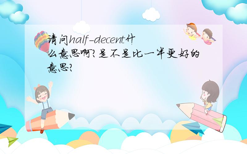 请问half-decent什么意思啊?是不是比一半更好的意思?