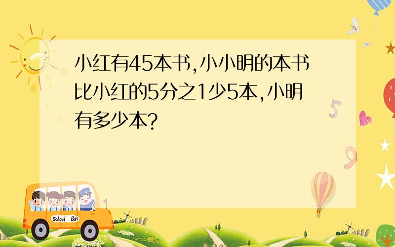 小红有45本书,小小明的本书比小红的5分之1少5本,小明有多少本?