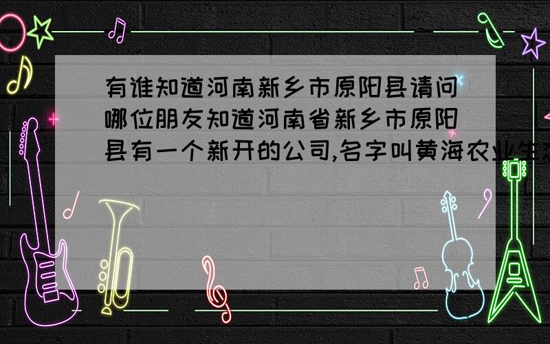 有谁知道河南新乡市原阳县请问哪位朋友知道河南省新乡市原阳县有一个新开的公司,名字叫黄海农业生态开发有限公司,据说是做绒山羊的,希望有知道的朋友能详细说说,这个公司到底存不存