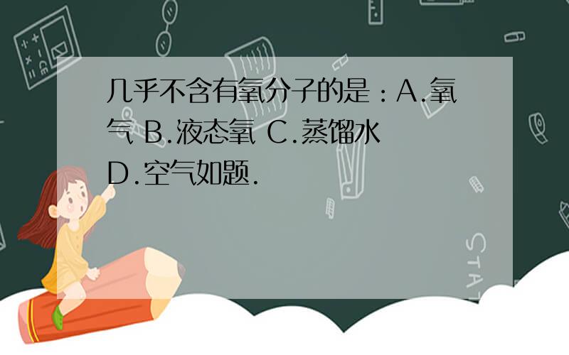 几乎不含有氧分子的是：A.氧气 B.液态氧 C.蒸馏水 D.空气如题.