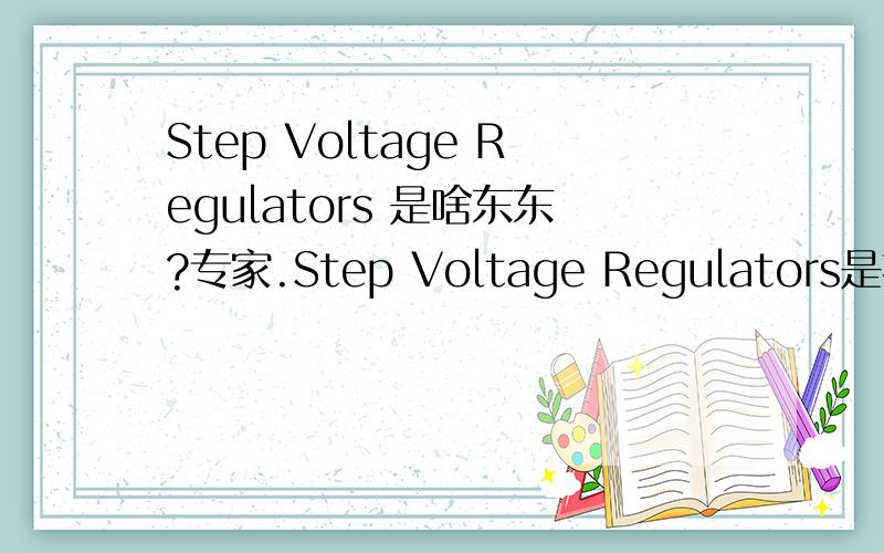 Step Voltage Regulators 是啥东东?专家.Step Voltage Regulators是指啥东西?能具体说一下,我会加分的.