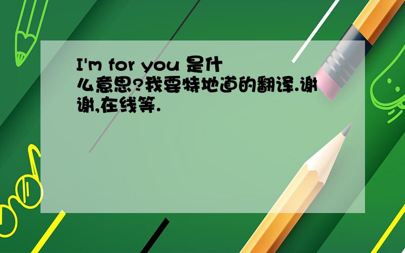 I'm for you 是什么意思?我要特地道的翻译.谢谢,在线等.