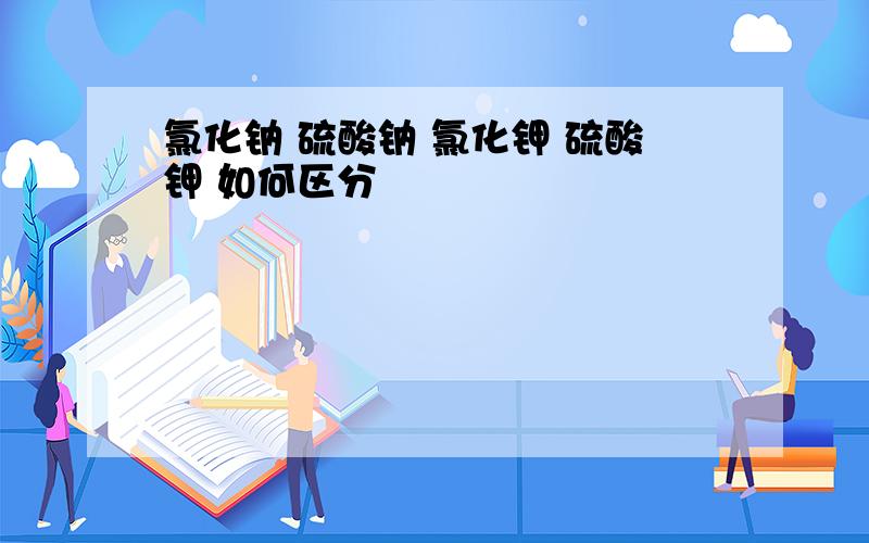 氯化钠 硫酸钠 氯化钾 硫酸钾 如何区分