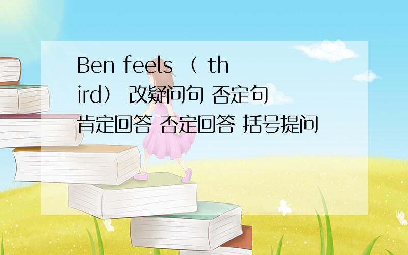 Ben feels （ third） 改疑问句 否定句 肯定回答 否定回答 括号提问